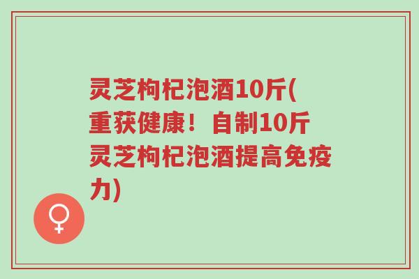 灵芝枸杞泡酒10斤(重获健康!自制10斤灵芝枸杞泡酒提高免疫力)-第1张图片-超越 灵芝枸杞泡酒10斤(重获健康!自制10斤灵芝枸杞泡酒提高免疫力)-第1张图片-超越