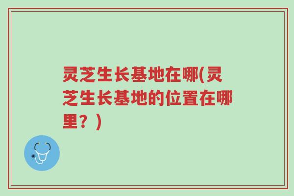 灵芝生长基地在哪(灵芝生长基地的位置在哪里?)-第1张图片-超越 灵芝生长基地在哪(灵芝生长基地的位置在哪里?)-第1张图片-超越