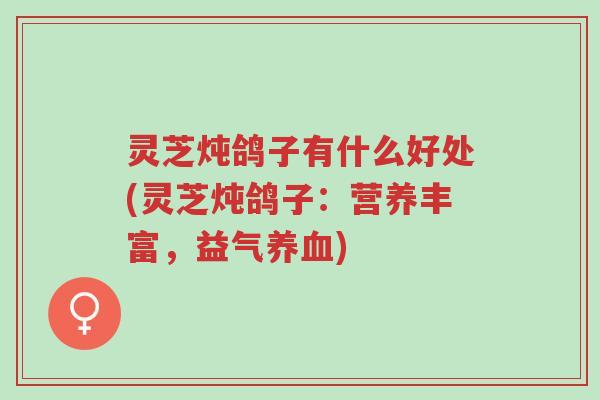 灵芝炖鸽子有什么好处(灵芝炖鸽子:营养丰富,益气养血)-第1张图片-超越 灵芝炖鸽子有什么好处(灵芝炖鸽子:营养丰富,益气养血)-第1张图片-超越