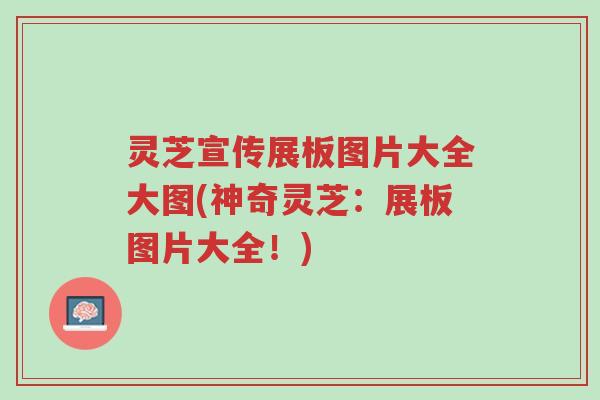 灵芝宣传展板图片大全大图(神奇灵芝:展板图片大全!)-第1张图片-超越 灵芝宣传展板图片大全大图(神奇灵芝:展板图片大全!)-第1张图片-超越