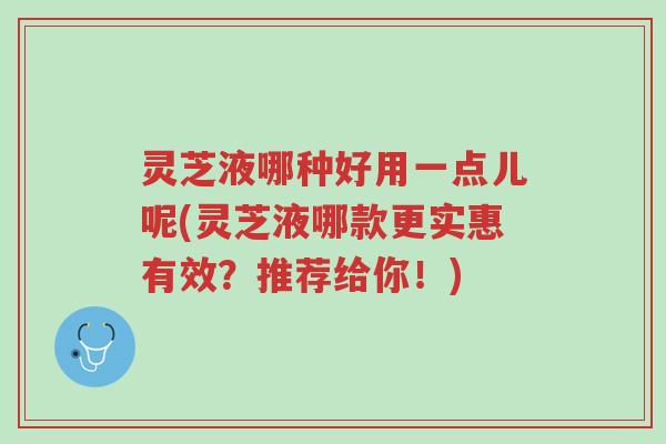 灵芝液哪种好用一点儿呢(灵芝液哪款更实惠有效?推荐给你!)-第1张图片-超越 灵芝液哪种好用一点儿呢(灵芝液哪款更实惠有效?推荐给你!)-第1张图片-超越