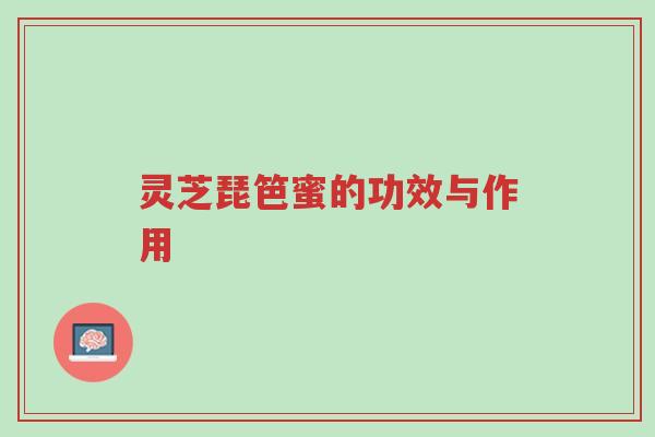 灵芝琵笆蜜的功效与作用-第1张图片-超越 灵芝琵笆蜜的功效与作用-第1张图片-超越