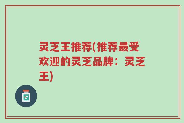 灵芝王推荐(推荐最受欢迎的灵芝品牌:灵芝王)-第1张图片-超越 灵芝王推荐(推荐最受欢迎的灵芝品牌:灵芝王)-第1张图片-超越