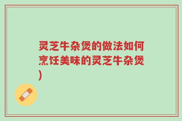 灵芝牛杂煲的做法如何烹饪美味的灵芝牛杂煲)-第1张图片-超越