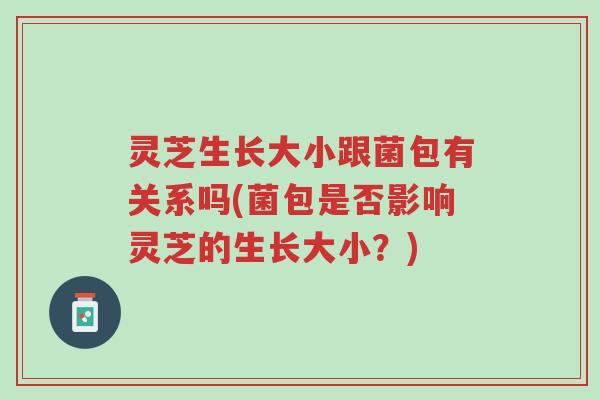 灵芝生长大小跟菌包有关系吗(菌包是否影响灵芝的生长大小？)-第1张图片-超越