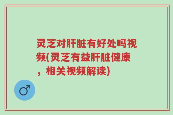 灵芝对肝脏有好处吗视频(灵芝有益肝脏健康，相关视频解读)-第1张图片-超越