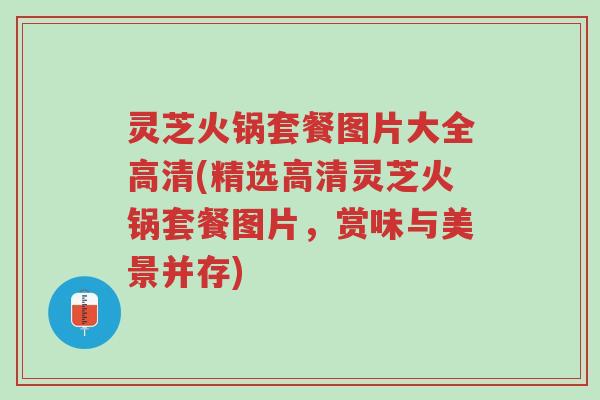 灵芝火锅套餐图片大全高清(精选高清灵芝火锅套餐图片,赏味与美景并存)-第1张图片-超越 灵芝火锅套餐图片大全高清(精选高清灵芝火锅套餐图片,赏味与美景并存)-第1张图片-超越