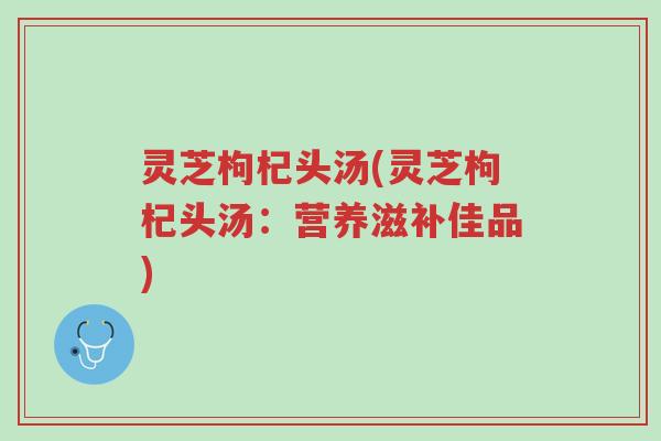灵芝枸杞头汤(灵芝枸杞头汤:营养滋补佳品)-第1张图片-超越 灵芝枸杞头汤(灵芝枸杞头汤:营养滋补佳品)-第1张图片-超越