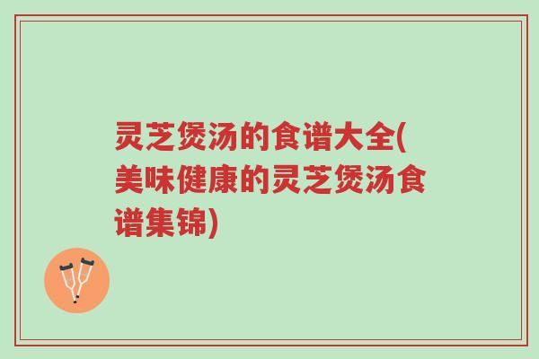 灵芝煲汤的食谱大全(美味健康的灵芝煲汤食谱集锦)-第1张图片-超越 灵芝煲汤的食谱大全(美味健康的灵芝煲汤食谱集锦)-第1张图片-超越