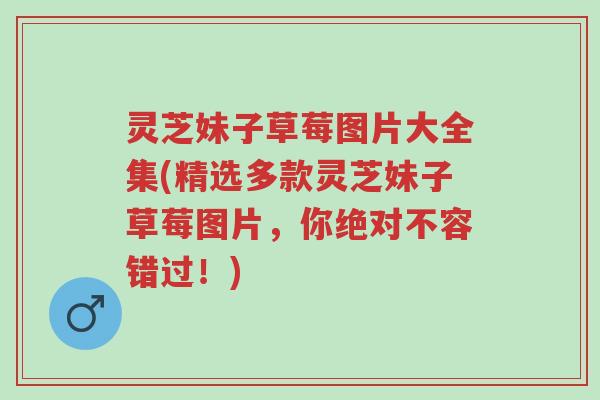 灵芝妹子草莓图片大全集(精选多款灵芝妹子草莓图片，你绝对不容错过！)-第1张图片-超越