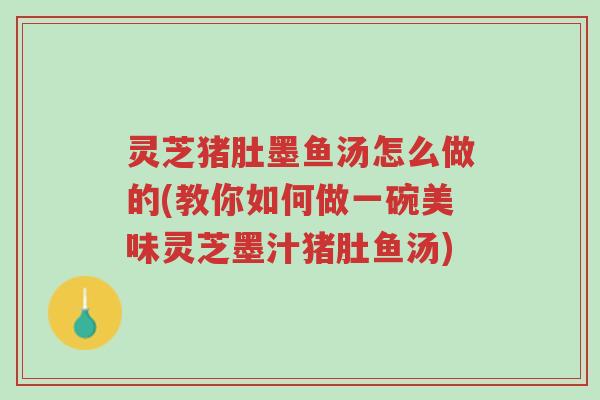 灵芝猪肚墨鱼汤怎么做的(教你如何做一碗美味灵芝墨汁猪肚鱼汤)-第1张图片-超越