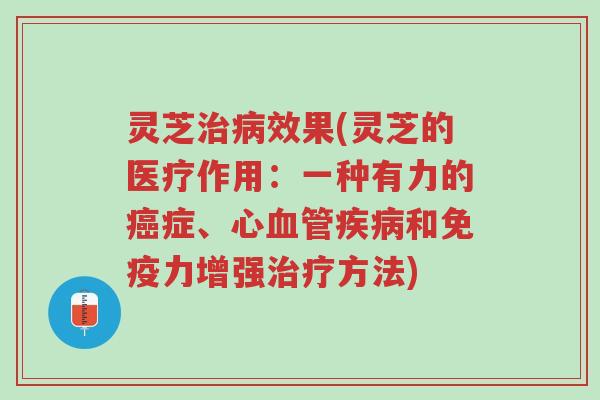 灵芝治病效果(灵芝的医疗作用：一种有力的癌症、心血管疾病和免疫力增强治疗方法)-第1张图片-超越
