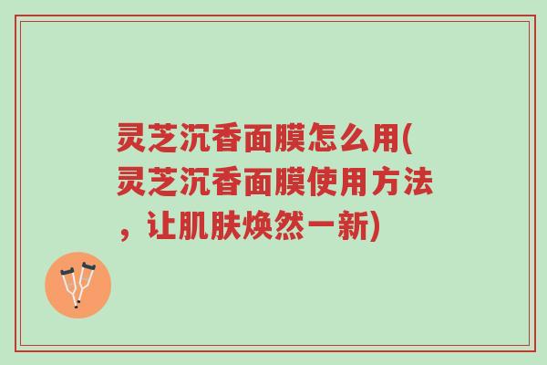 灵芝沉香面膜怎么用(灵芝沉香面膜使用方法，让肌肤焕然一新)-第1张图片-超越
