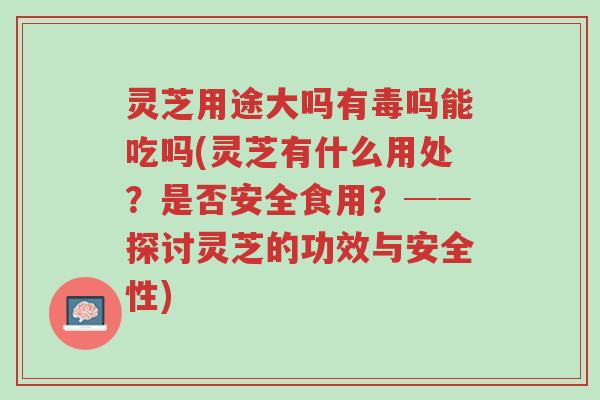 灵芝用途大吗有毒吗能吃吗(灵芝有什么用处？是否安全食用？──探讨灵芝的功效与安全性)-第1张图片-超越