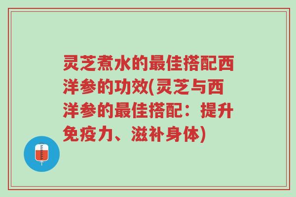 灵芝煮水的最佳搭配西洋参的功效(灵芝与西洋参的最佳搭配:提升免疫力、滋补身体)-第1张图片-超越 灵芝煮水的最佳搭配西洋参的功效(灵芝与西洋参的最佳搭配:提升免疫力、滋补身体)-第1张图片-超越