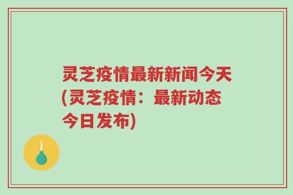 灵芝疫情最新新闻今天(灵芝疫情：最新动态今日发布)-第1张图片-超越