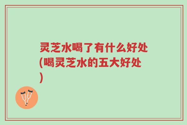 灵芝水喝了有什么好处(喝灵芝水的五大好处)-第1张图片-超越