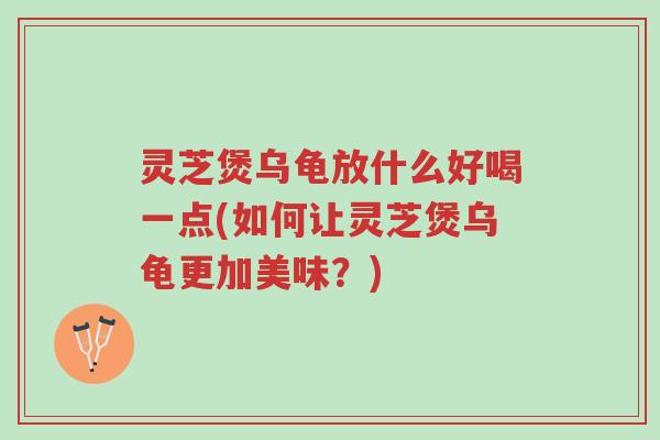 灵芝煲乌龟放什么好喝一点(如何让灵芝煲乌龟更加美味?)-第1张图片-超越 灵芝煲乌龟放什么好喝一点(如何让灵芝煲乌龟更加美味?)-第1张图片-超越