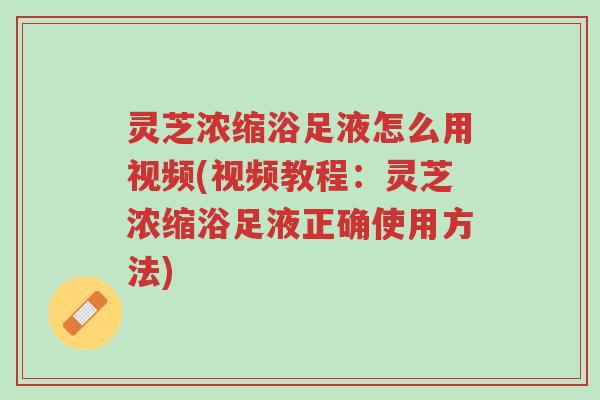 灵芝浓缩浴足液怎么用视频(视频教程:灵芝浓缩浴足液正确使用方法)-第1张图片-超越 灵芝浓缩浴足液怎么用视频(视频教程:灵芝浓缩浴足液正确使用方法)-第1张图片-超越