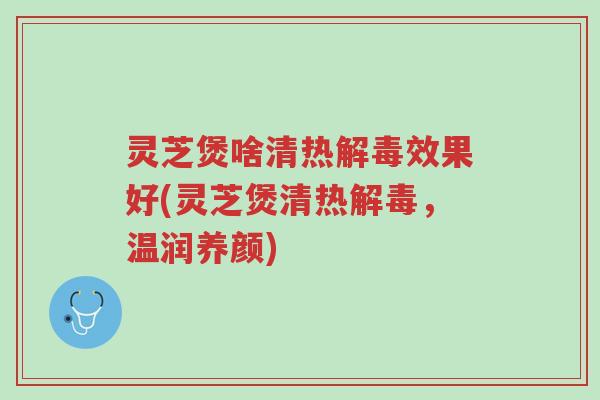 灵芝煲啥清热解毒效果好(灵芝煲清热解毒,温润养颜)-第1张图片-超越 灵芝煲啥清热解毒效果好(灵芝煲清热解毒,温润养颜)-第1张图片-超越