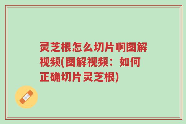 灵芝根怎么切片啊图解视频(图解视频：如何正确切片灵芝根)-第1张图片-超越