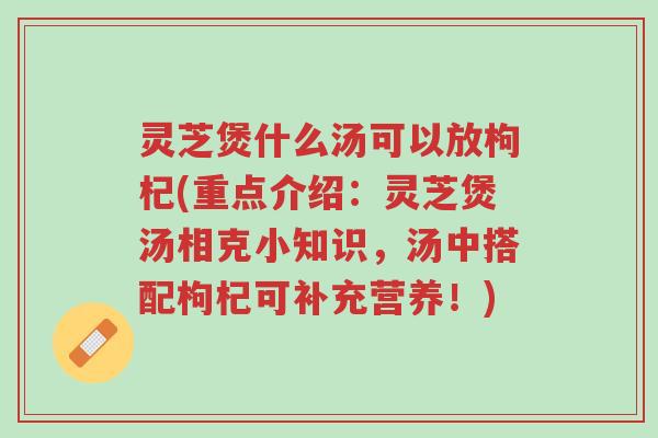 灵芝煲什么汤可以放枸杞(重点介绍:灵芝煲汤相克小知识,汤中搭配枸杞可补充营养!)-第1张图片-超越 灵芝煲什么汤可以放枸杞(重点介绍:灵芝煲汤相克小知识,汤中搭配枸杞可补充营养!)-第1张图片-超越