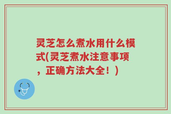 灵芝怎么煮水用什么模式(灵芝煮水注意事项,正确方法大全!)-第1张图片-超越 灵芝怎么煮水用什么模式(灵芝煮水注意事项,正确方法大全!)-第1张图片-超越