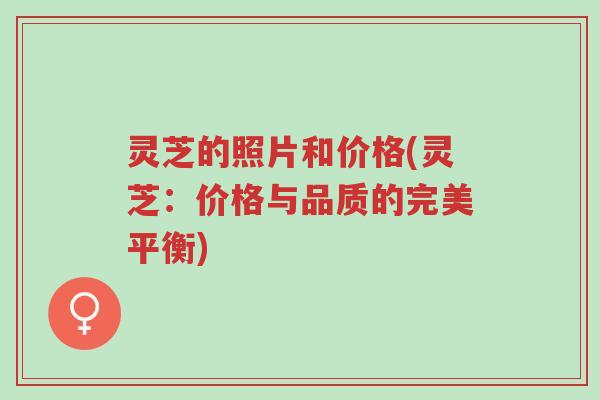 灵芝的照片和价格(灵芝：价格与品质的完美平衡)-第1张图片-超越