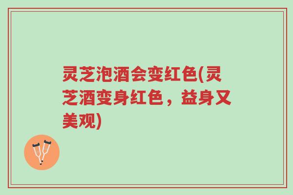 灵芝泡酒会变红色(灵芝酒变身红色,益身又美观)-第1张图片-超越 灵芝泡酒会变红色(灵芝酒变身红色,益身又美观)-第1张图片-超越