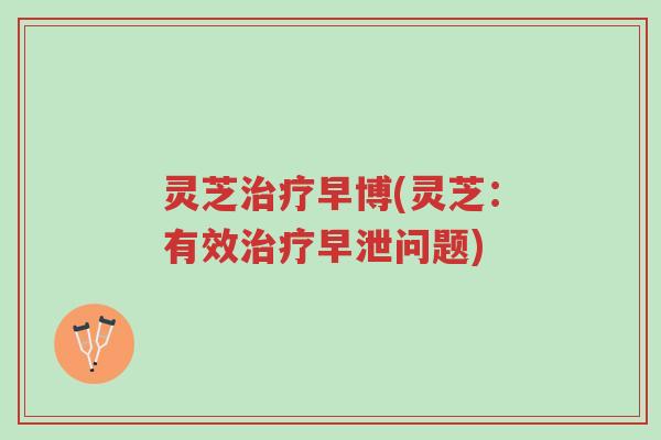 灵芝治疗早博(灵芝:有效治疗早泄问题)-第1张图片-超越 灵芝治疗早博(灵芝:有效治疗早泄问题)-第1张图片-超越