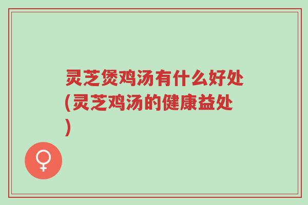 灵芝煲鸡汤有什么好处(灵芝鸡汤的健康益处)-第1张图片-超越