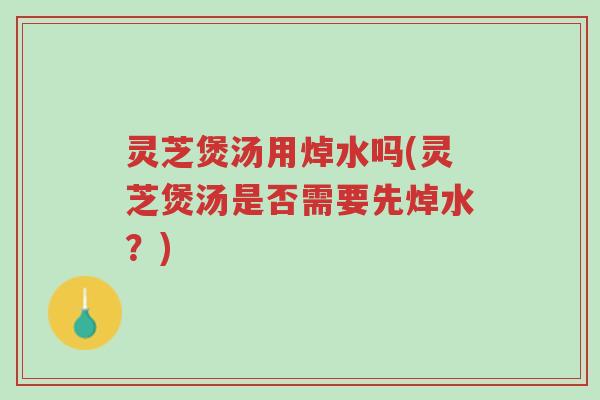 灵芝煲汤用焯水吗(灵芝煲汤是否需要先焯水?)-第1张图片-超越 灵芝煲汤用焯水吗(灵芝煲汤是否需要先焯水?)-第1张图片-超越