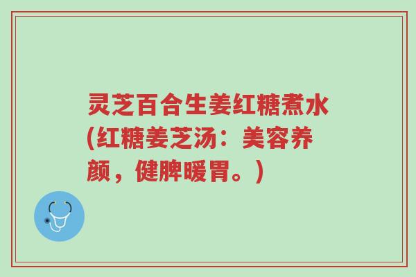 灵芝百合生姜红糖煮水(红糖姜芝汤:美容养颜,健脾暖胃。)-第1张图片-超越 灵芝百合生姜红糖煮水(红糖姜芝汤:美容养颜,健脾暖胃。)-第1张图片-超越