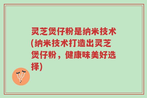 灵芝煲仔粉是纳米技术(纳米技术打造出灵芝煲仔粉，健康味美好选择)-第1张图片-超越