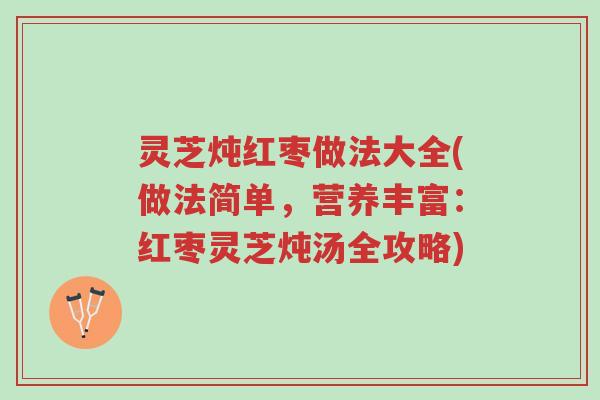 灵芝炖红枣做法大全(做法简单,营养丰富:红枣灵芝炖汤全攻略)-第1张图片-超越 灵芝炖红枣做法大全(做法简单,营养丰富:红枣灵芝炖汤全攻略)-第1张图片-超越