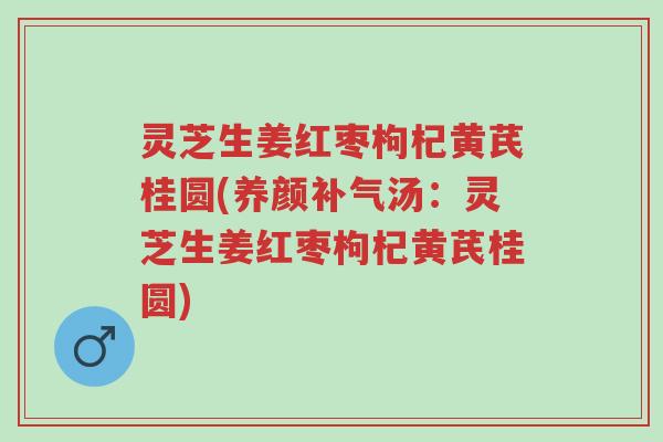 灵芝生姜红枣枸杞黄芪桂圆(养颜补气汤:灵芝生姜红枣枸杞黄芪桂圆)-第1张图片-超越 灵芝生姜红枣枸杞黄芪桂圆(养颜补气汤:灵芝生姜红枣枸杞黄芪桂圆)-第1张图片-超越