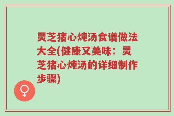 灵芝猪心炖汤食谱做法大全(健康又美味：灵芝猪心炖汤的详细制作步骤)-第1张图片-超越