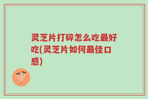 灵芝片打碎怎么吃最好吃(灵芝片如何最佳口感)-第1张图片-超越 灵芝片打碎怎么吃最好吃(灵芝片如何最佳口感)-第1张图片-超越