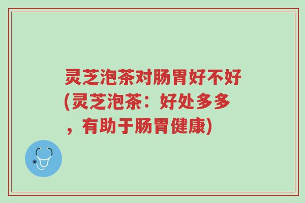 灵芝泡茶对肠胃好不好(灵芝泡茶：好处多多，有助于肠胃健康)-第1张图片-超越