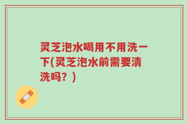 灵芝泡水喝用不用洗一下(灵芝泡水前需要清洗吗?)-第1张图片-超越 灵芝泡水喝用不用洗一下(灵芝泡水前需要清洗吗?)-第1张图片-超越