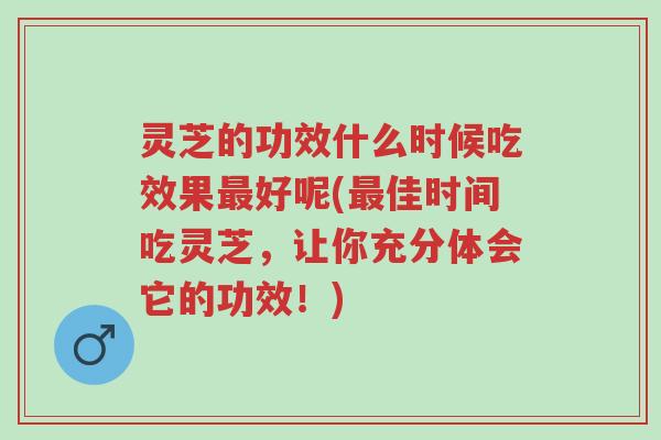 灵芝的功效什么时候吃效果最好呢(最佳时间吃灵芝，让你充分体会它的功效！)-第1张图片-超越