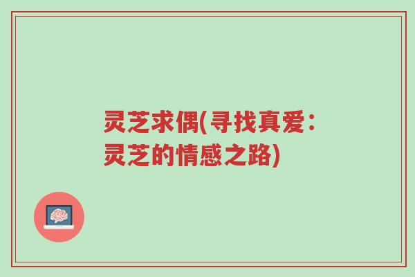 灵芝求偶(寻找真爱:灵芝的情感之路)-第1张图片-超越 灵芝求偶(寻找真爱:灵芝的情感之路)-第1张图片-超越