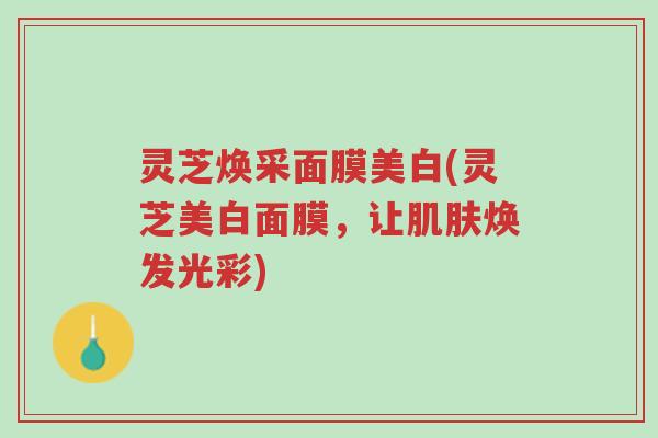 灵芝焕采面膜美白(灵芝美白面膜,让肌肤焕发光彩)-第1张图片-超越 灵芝焕采面膜美白(灵芝美白面膜,让肌肤焕发光彩)-第1张图片-超越