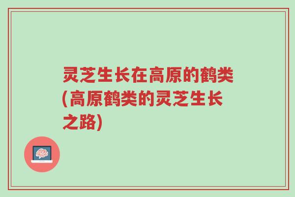灵芝生长在高原的鹤类(高原鹤类的灵芝生长之路)-第1张图片-超越