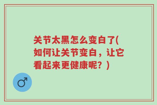 关节太黑怎么变白了(如何让关节变白,让它看起来更健康呢?)-第1张图片-超越 关节太黑怎么变白了(如何让关节变白,让它看起来更健康呢?)-第1张图片-超越