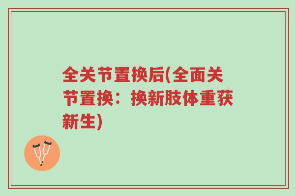 全关节置换后(全面关节置换:换新肢体重获新生)-第1张图片-超越 全关节置换后(全面关节置换:换新肢体重获新生)-第1张图片-超越