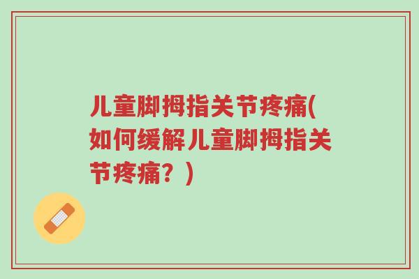 儿童脚拇指关节疼痛(如何缓解儿童脚拇指关节疼痛？)-第1张图片-超越