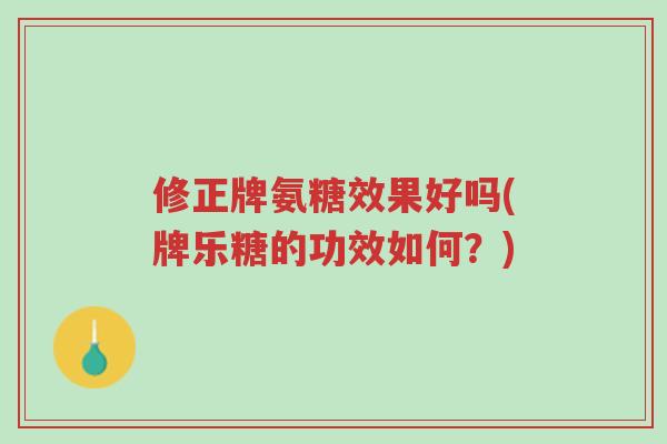 修正牌氨糖效果好吗(牌乐糖的功效如何?)-第1张图片-超越 修正牌氨糖效果好吗(牌乐糖的功效如何?)-第1张图片-超越