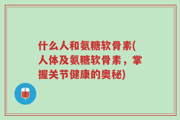 什么人和氨糖软骨素(人体及氨糖软骨素,掌握关节健康的奥秘)-第1张图片-超越 什么人和氨糖软骨素(人体及氨糖软骨素,掌握关节健康的奥秘)-第1张图片-超越