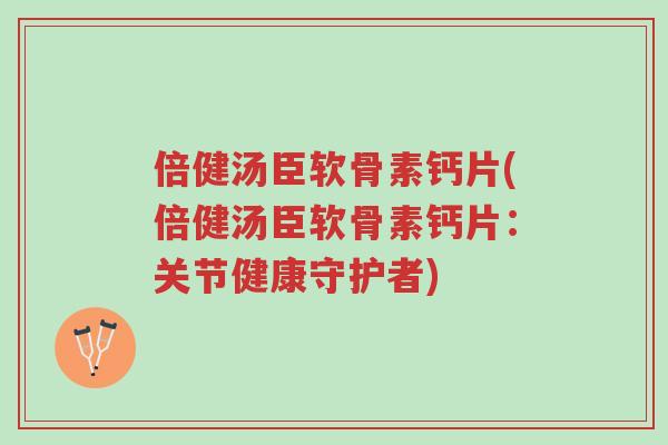 倍健汤臣软骨素钙片(倍健汤臣软骨素钙片:关节健康守护者)-第1张图片-超越 倍健汤臣软骨素钙片(倍健汤臣软骨素钙片:关节健康守护者)-第1张图片-超越